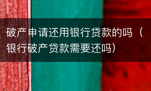 破产申请还用银行贷款的吗（银行破产贷款需要还吗）