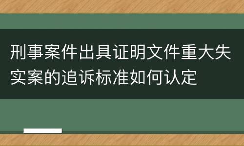 刑事案件出具证明文件重大失实案的追诉标准如何认定