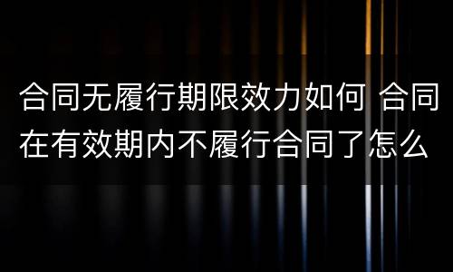 合同无履行期限效力如何 合同在有效期内不履行合同了怎么办