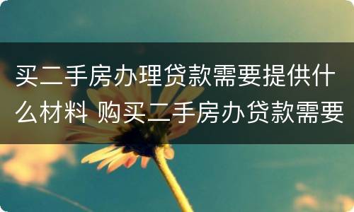 买二手房办理贷款需要提供什么材料 购买二手房办贷款需要哪些资料