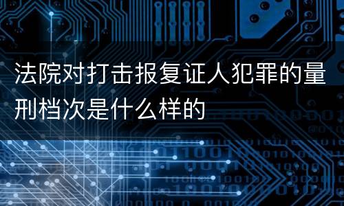 法院对打击报复证人犯罪的量刑档次是什么样的