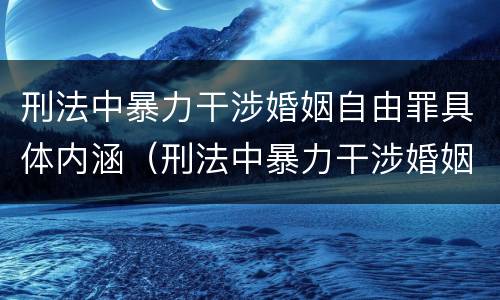 刑法中暴力干涉婚姻自由罪具体内涵（刑法中暴力干涉婚姻自由罪具体内涵是什么）
