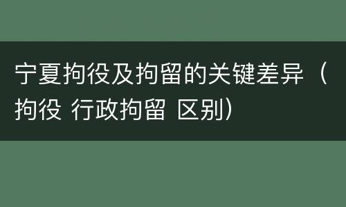 宁夏拘役及拘留的关键差异（拘役 行政拘留 区别）
