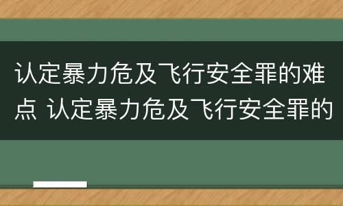 认定暴力危及飞行安全罪的难点 认定暴力危及飞行安全罪的难点是