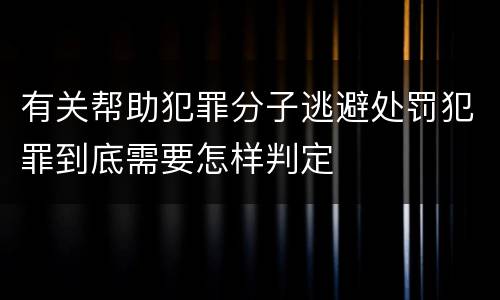 有关帮助犯罪分子逃避处罚犯罪到底需要怎样判定