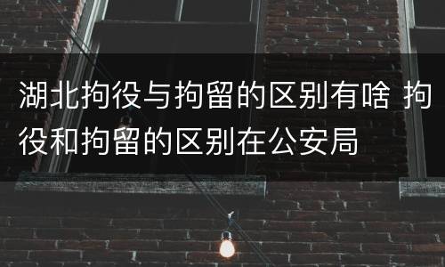 湖北拘役与拘留的区别有啥 拘役和拘留的区别在公安局