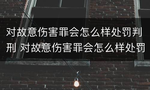对故意伤害罪会怎么样处罚判刑 对故意伤害罪会怎么样处罚判刑多久