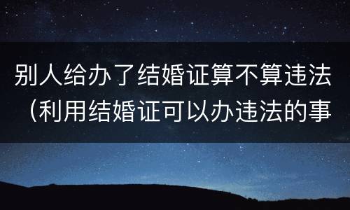 别人给办了结婚证算不算违法（利用结婚证可以办违法的事吗?）