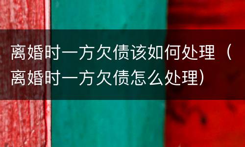 离婚时一方欠债该如何处理（离婚时一方欠债怎么处理）