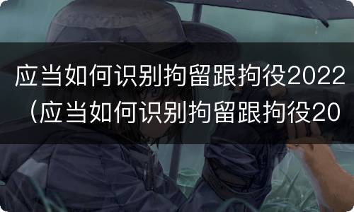 应当如何识别拘留跟拘役2022（应当如何识别拘留跟拘役2022年的规定）