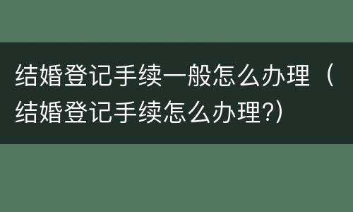 结婚登记手续一般怎么办理（结婚登记手续怎么办理?）