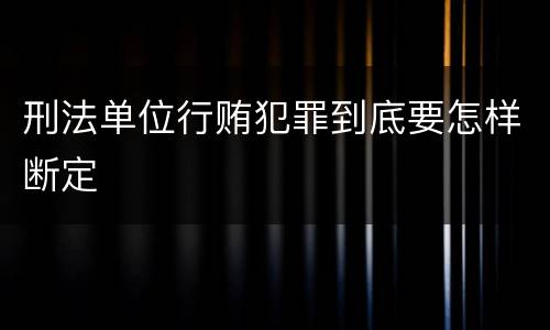 刑法单位行贿犯罪到底要怎样断定