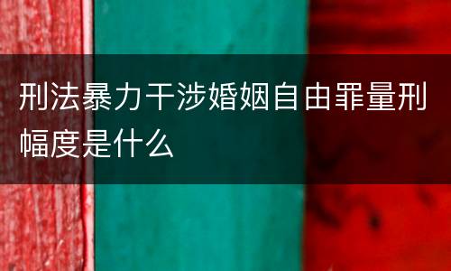 刑法暴力干涉婚姻自由罪量刑幅度是什么