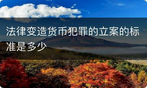法律变造货币犯罪的立案的标准是多少