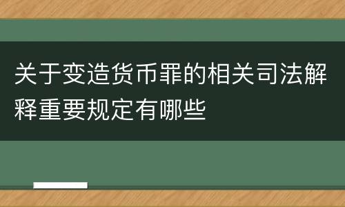 关于变造货币罪的相关司法解释重要规定有哪些