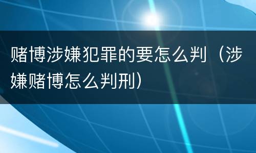 赌博涉嫌犯罪的要怎么判（涉嫌赌博怎么判刑）