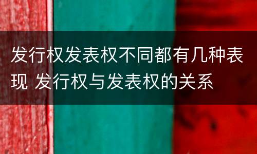发行权发表权不同都有几种表现 发行权与发表权的关系