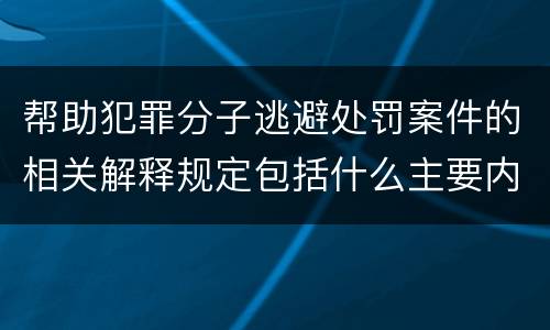 帮助犯罪分子逃避处罚案件的相关解释规定包括什么主要内容