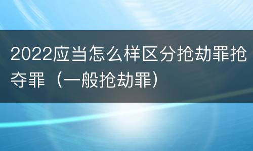 2022应当怎么样区分抢劫罪抢夺罪（一般抢劫罪）