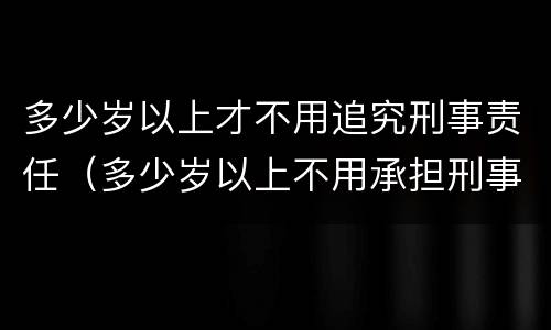 多少岁以上才不用追究刑事责任（多少岁以上不用承担刑事责任）