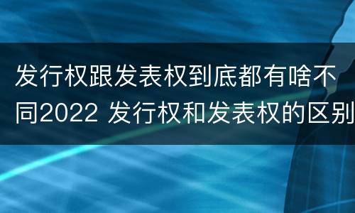 发行权跟发表权到底都有啥不同2022 发行权和发表权的区别