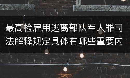 最高检雇用逃离部队军人罪司法解释规定具体有哪些重要内容