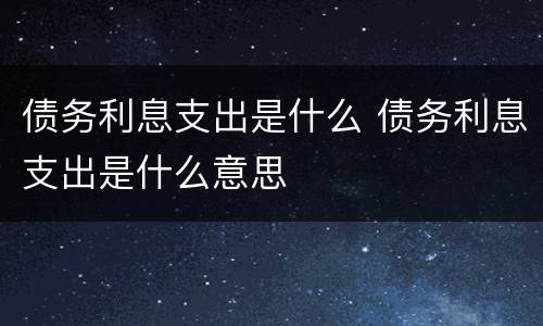 债务利息支出是什么 债务利息支出是什么意思