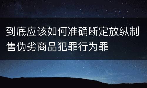到底应该如何准确断定放纵制售伪劣商品犯罪行为罪