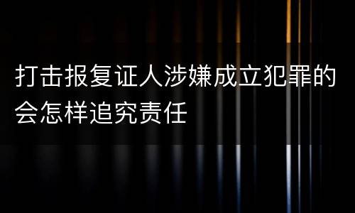 打击报复证人涉嫌成立犯罪的会怎样追究责任