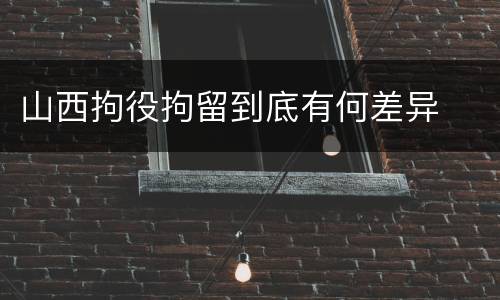 山西拘役拘留到底有何差异