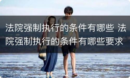 法院强制执行的条件有哪些 法院强制执行的条件有哪些要求