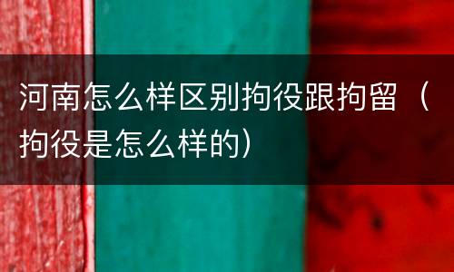 河南怎么样区别拘役跟拘留（拘役是怎么样的）