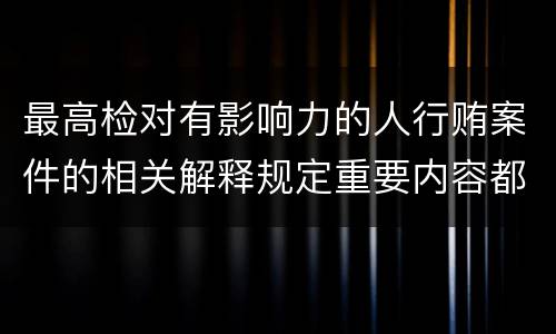 最高检对有影响力的人行贿案件的相关解释规定重要内容都有哪些