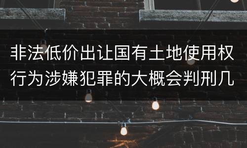 非法低价出让国有土地使用权行为涉嫌犯罪的大概会判刑几年