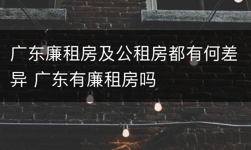 广东廉租房及公租房都有何差异 广东有廉租房吗