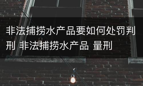 非法捕捞水产品要如何处罚判刑 非法捕捞水产品 量刑
