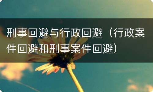 刑事回避与行政回避（行政案件回避和刑事案件回避）