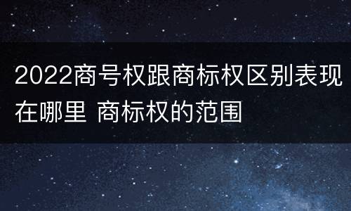 2022商号权跟商标权区别表现在哪里 商标权的范围