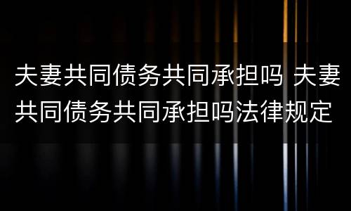 夫妻共同债务共同承担吗 夫妻共同债务共同承担吗法律规定