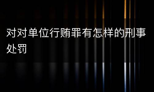 对对单位行贿罪有怎样的刑事处罚