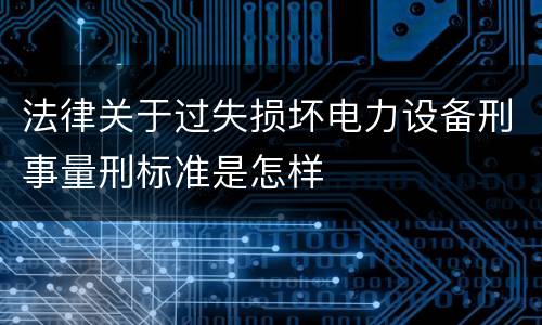 法律关于过失损坏电力设备刑事量刑标准是怎样