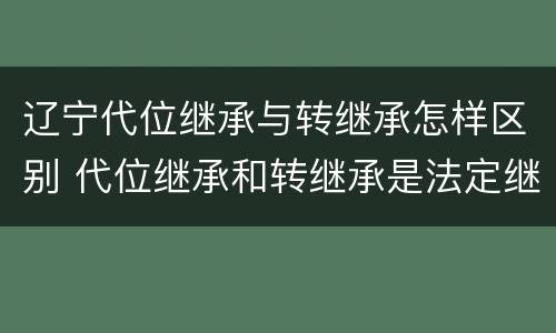 辽宁代位继承与转继承怎样区别 代位继承和转继承是法定继承吗
