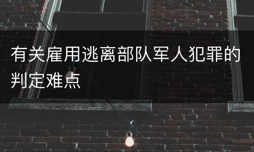 有关雇用逃离部队军人犯罪的判定难点