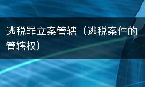逃税罪立案管辖（逃税案件的管辖权）