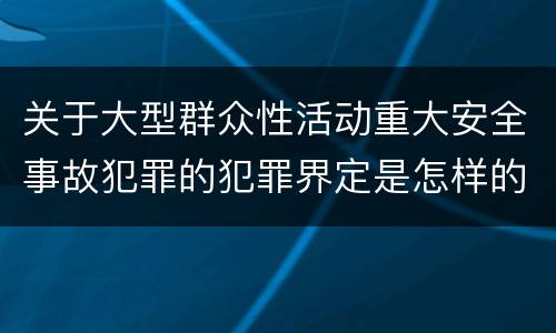 关于大型群众性活动重大安全事故犯罪的犯罪界定是怎样的
