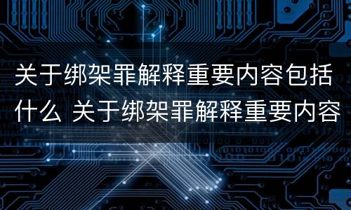 关于绑架罪解释重要内容包括什么 关于绑架罪解释重要内容包括什么