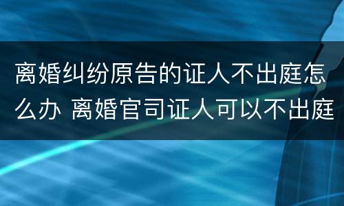 离婚纠纷原告的证人不出庭怎么办 离婚官司证人可以不出庭吗