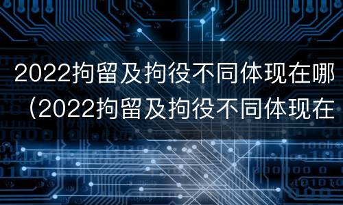 2022拘留及拘役不同体现在哪（2022拘留及拘役不同体现在哪些方面）