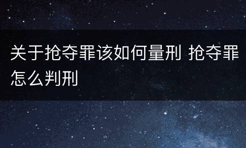 关于抢夺罪该如何量刑 抢夺罪怎么判刑