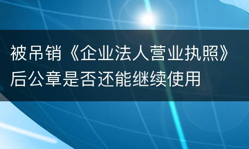 被吊销《企业法人营业执照》后公章是否还能继续使用